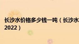 长沙水价格多少钱一吨（长沙水价2022及长沙水费收费标准2022）