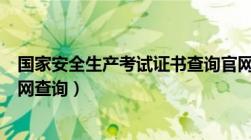 国家安全生产考试证书查询官网下载（国家安全生产考试官网查询）