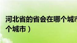 河北省的省会在哪个城市（河北省的省会是哪个城市）