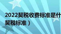 2022契税收费标准是什么（2022年最新房产契税标准）