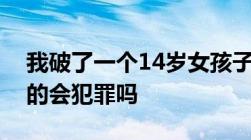 我破了一个14岁女孩子的处是她让我这么干的会犯罪吗