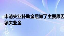 申请失业补助金后悔了主要原因如下！为什么大家千万不要领失业金