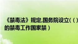 《禁毒法》规定,国务院设立(（),负责组织、协调、指导全国的禁毒工作国家禁）