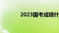 2023国考成绩什么时候公布