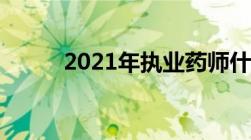 2021年执业药师什么时候出成绩