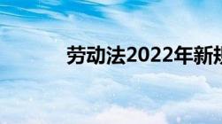 劳动法2022年新规定辞退补偿