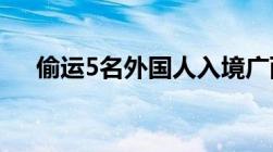 偷运5名外国人入境广西一男子获刑2年