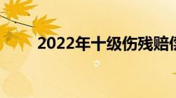 2022年十级伤残赔偿标准是什么呢