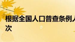 根据全国人口普查条例人口普查每几年进行一次