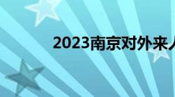 2023南京对外来人员最新规定