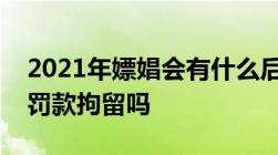 2021年嫖娼会有什么后果要被抓去坐牢或者罚款拘留吗