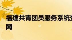 福建共青团员服务系统登录平台（公众号+官网