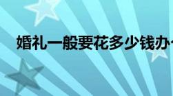 婚礼一般要花多少钱办个婚礼需要多少钱