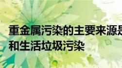 重金属污染的主要来源是什么其次是交通污染和生活垃圾污染