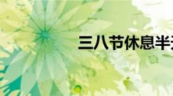 三八节休息半天的规定