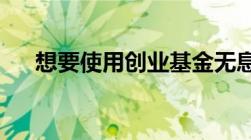 想要使用创业基金无息贷款要怎样申请