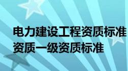 电力建设工程资质标准 电力工程施工总承包资质一级资质标准