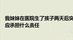 我妹妹在医院生了孩子两天后突然晕倒了抢救无效死亡医院应承担什么责任