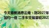 今天最新消息云南：到2027年报废汽车回收量较2023年增加约一倍 二手车交易量较2023年增长45%