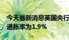 今天最新消息英国央行预计2026年第二季度通胀率为1.9%