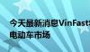 今天最新消息VinFast将于5月底进军菲律宾电动车市场