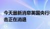 今天最新消息英国央行行长贝利：全球通胀冲击正在消退