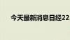 今天最新消息日经225指数收跌0.34%