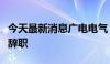 今天最新消息广电电气：常务副总裁王斌先生辞职