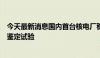 今天最新消息国内首台核电厂稳压器先导式安全阀完成全部鉴定试验