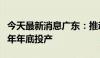 今天最新消息广东：推动埃克森美孚一期于今年年底投产