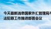 今天最新消息国家外汇管理局与公安部联合召开打击外汇违法犯罪工作推进部署会议