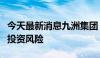 今天最新消息九洲集团：敬请广大投资者注意投资风险