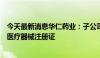 今天最新消息华仁药业：子公司一次性使用末梢采血器取得医疗器械注册证