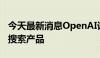 今天最新消息OpenAI计划于下周一宣布其AI搜索产品