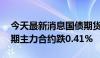 今天最新消息国债期货午后跌幅扩大，30年期主力合约跌0.41%