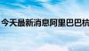 今天最新消息阿里巴巴杭州全球总部正式启用