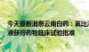 今天最新消息云南白药：氟比洛芬凝胶贴膏、INR101注射液获得药物临床试验批准