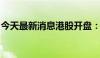 今天最新消息港股开盘：恒生指数高开0.71%