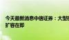 今天最新消息中信证券：大型机构大幅增持，ETF互联互通扩容在即