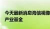 今天最新消息海信视像：拟1.7亿元参与设立产业基金