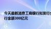 今天最新消息工商银行拟发行全国首只TLAC非资本债，发行金额300亿元