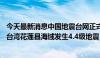 今天最新消息中国地震台网正式测定：5月11日17时44分在台湾花莲县海域发生4.4级地震