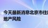 今天最新消息北京市住建委：持续防范化解房地产风险