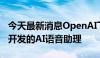 今天最新消息OpenAI下周一可能会预览正在开发的AI语音助理