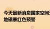 今天最新消息国家空间天气监测预警中心发布地磁暴红色预警