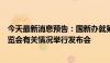 今天最新消息预告：国新办就第十三届中国中部投资贸易博览会有关情况举行发布会