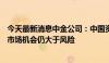 今天最新消息中金公司：中国资产关注度继续提升 当前A股市场机会仍大于风险