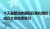 今天最新消息国际标准化组织 ISO文化遗产保护技术委员会成立大会在京举行