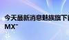 今天最新消息魅族旗下首款车型命名为“魅族MX”