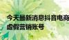 今天最新消息抖音电商：去年治理超8000个虚假营销账号